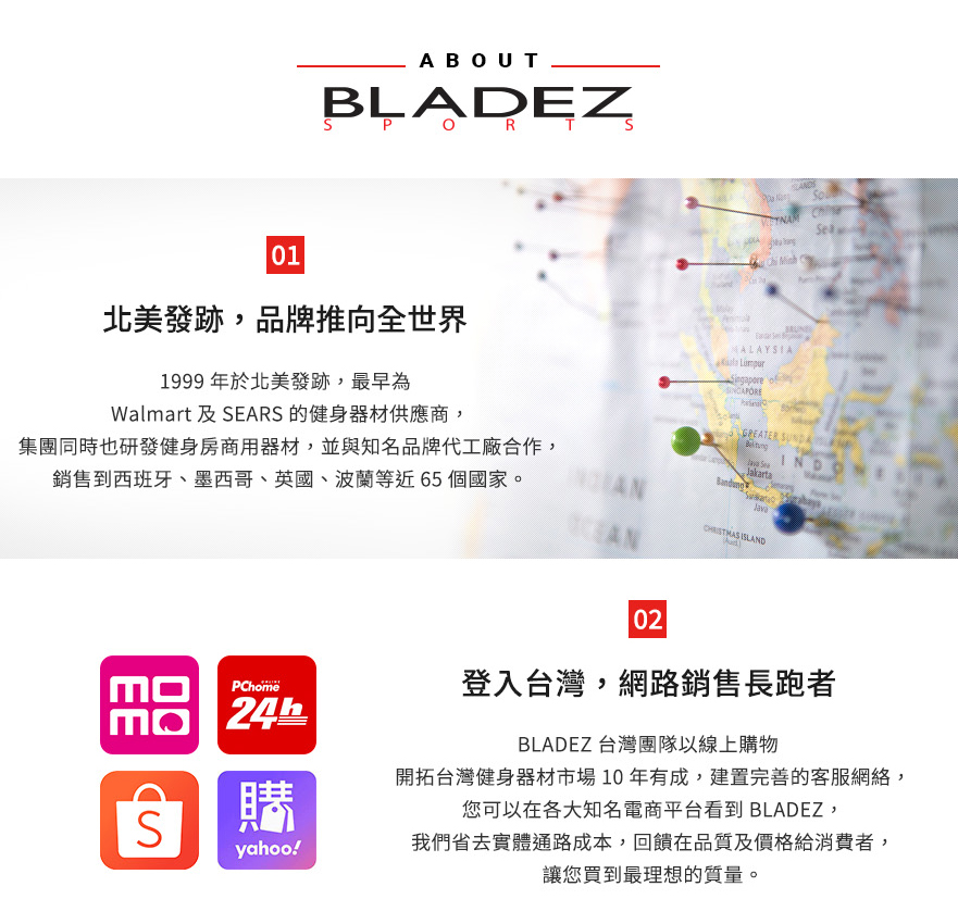 BLADEZ 北美品牌，銷售全球65國，台灣各大線上購物MOMO、Pchome、YAHOO、蝦皮等電商平台熱銷健身器材。